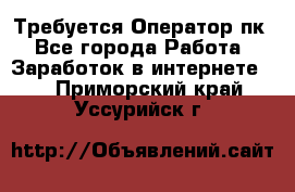 Требуется Оператор пк - Все города Работа » Заработок в интернете   . Приморский край,Уссурийск г.